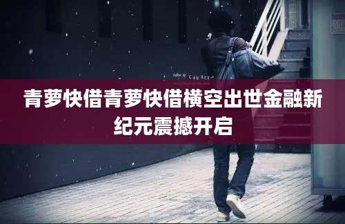 青萝快借青萝快借横空出世金融新纪元震撼开启
