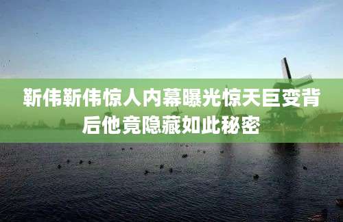 靳伟靳伟惊人内幕曝光惊天巨变背后他竟隐藏如此秘密