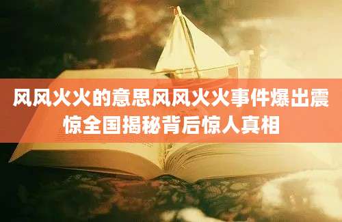 风风火火的意思风风火火事件爆出震惊全国揭秘背后惊人真相