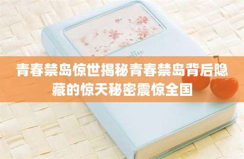 青春禁岛惊世揭秘青春禁岛背后隐藏的惊天秘密震惊全国