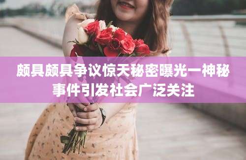 颇具颇具争议惊天秘密曝光一神秘事件引发社会广泛关注