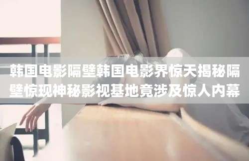 韩国电影隔壁韩国电影界惊天揭秘隔壁惊现神秘影视基地竟涉及惊人内幕