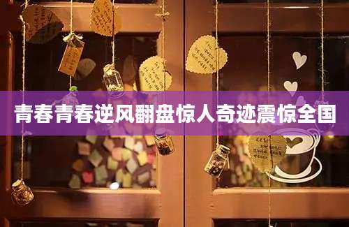 青春青春逆风翻盘惊人奇迹震惊全国