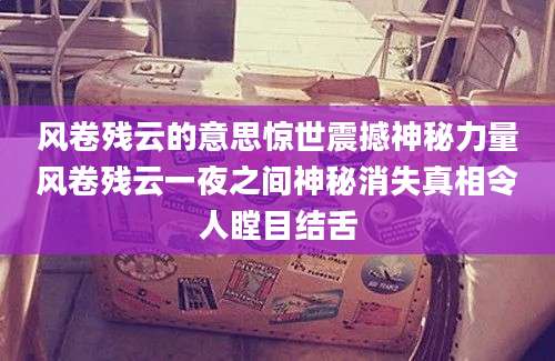 风卷残云的意思惊世震撼神秘力量风卷残云一夜之间神秘消失真相令人瞠目结舌