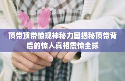 顶带顶带惊现神秘力量揭秘顶带背后的惊人真相震惊全球