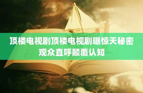 顶楼电视剧顶楼电视剧曝惊天秘密观众直呼颠覆认知