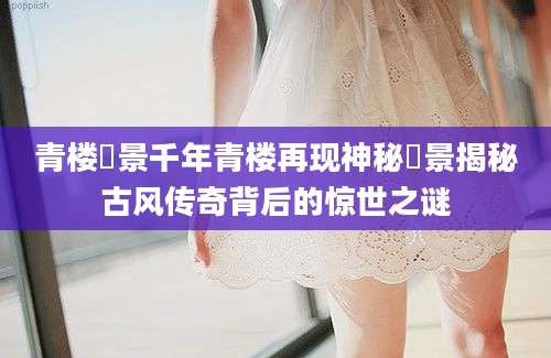 青楼剟景千年青楼再现神秘剟景揭秘古风传奇背后的惊世之谜