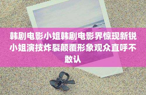 韩剧电影小姐韩剧电影界惊现新锐小姐演技炸裂颠覆形象观众直呼不敢认