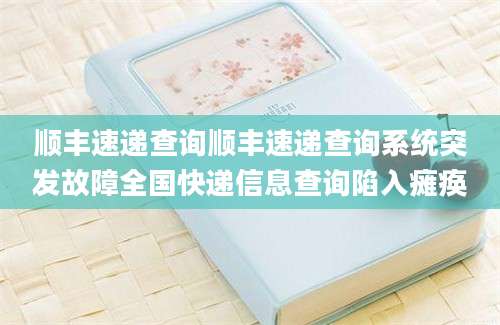 顺丰速递查询顺丰速递查询系统突发故障全国快递信息查询陷入瘫痪