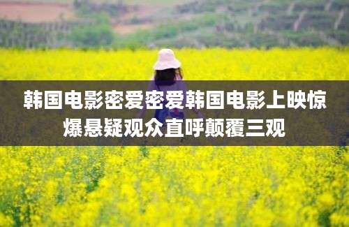 韩国电影密爱密爱韩国电影上映惊爆悬疑观众直呼颠覆三观