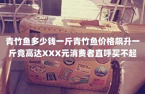 青竹鱼多少钱一斤青竹鱼价格飙升一斤竟高达XXX元消费者直呼买不起