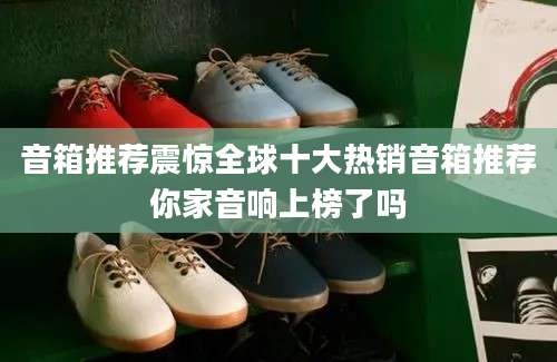 音箱推荐震惊全球十大热销音箱推荐你家音响上榜了吗
