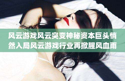 风云游戏风云突变神秘资本巨头悄然入局风云游戏行业再掀腥风血雨