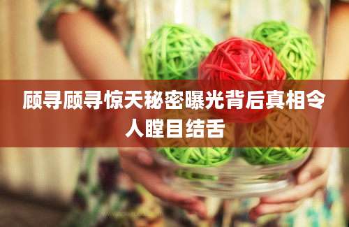 顾寻顾寻惊天秘密曝光背后真相令人瞠目结舌
