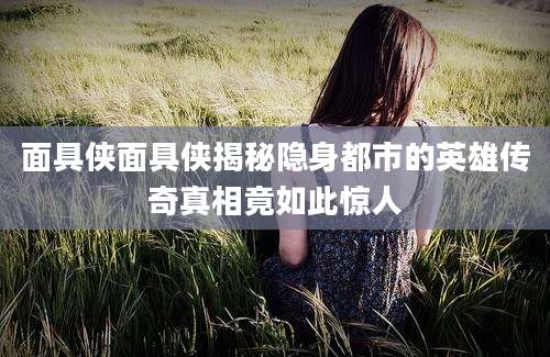 面具侠面具侠揭秘隐身都市的英雄传奇真相竟如此惊人