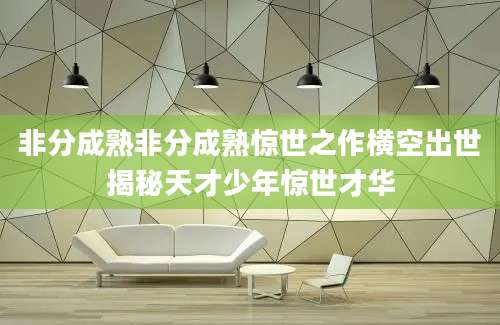 非分成熟非分成熟惊世之作横空出世揭秘天才少年惊世才华