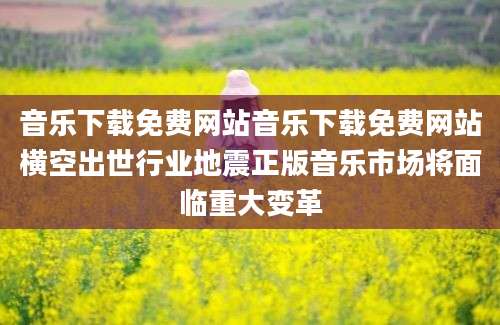 音乐下载免费网站音乐下载免费网站横空出世行业地震正版音乐市场将面临重大变革