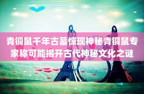 青铜鼠千年古墓惊现神秘青铜鼠专家称可能揭开古代神秘文化之谜