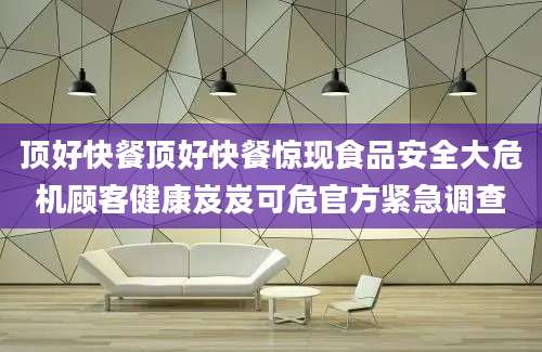顶好快餐顶好快餐惊现食品安全大危机顾客健康岌岌可危官方紧急调查