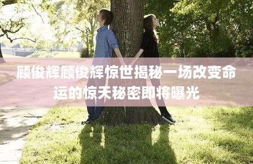 顾俊辉顾俊辉惊世揭秘一场改变命运的惊天秘密即将曝光