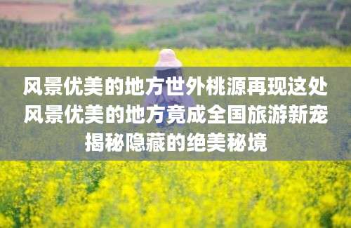 风景优美的地方世外桃源再现这处风景优美的地方竟成全国旅游新宠揭秘隐藏的绝美秘境