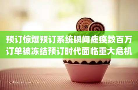 预订惊爆预订系统瞬间瘫痪数百万订单被冻结预订时代面临重大危机