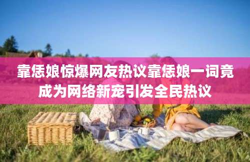 靠恁娘惊爆网友热议靠恁娘一词竟成为网络新宠引发全民热议