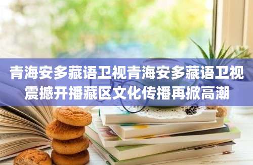 青海安多藏语卫视青海安多藏语卫视震撼开播藏区文化传播再掀高潮
