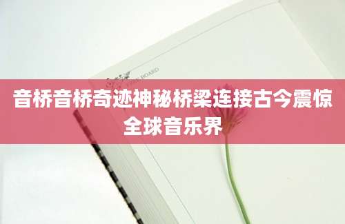 音桥音桥奇迹神秘桥梁连接古今震惊全球音乐界