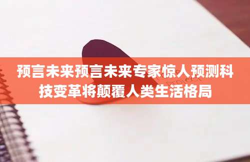 预言未来预言未来专家惊人预测科技变革将颠覆人类生活格局