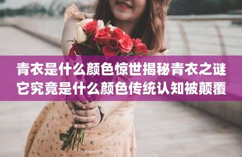 青衣是什么颜色惊世揭秘青衣之谜它究竟是什么颜色传统认知被颠覆