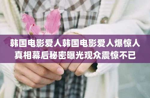 韩国电影爱人韩国电影爱人爆惊人真相幕后秘密曝光观众震惊不已