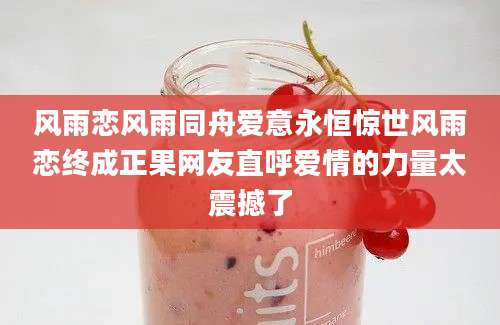 风雨恋风雨同舟爱意永恒惊世风雨恋终成正果网友直呼爱情的力量太震撼了