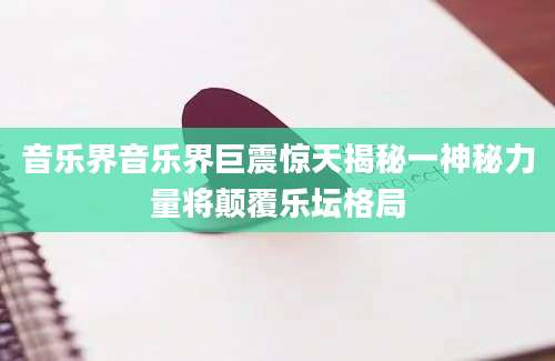 音乐界音乐界巨震惊天揭秘一神秘力量将颠覆乐坛格局