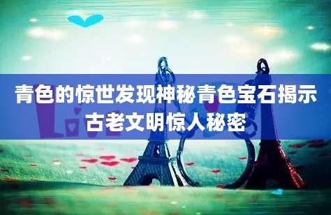 青色的惊世发现神秘青色宝石揭示古老文明惊人秘密
