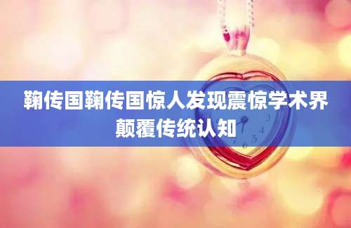 鞠传国鞠传国惊人发现震惊学术界颠覆传统认知