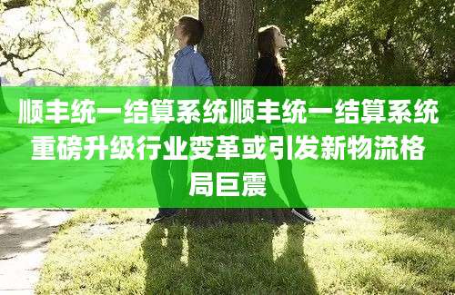 顺丰统一结算系统顺丰统一结算系统重磅升级行业变革或引发新物流格局巨震