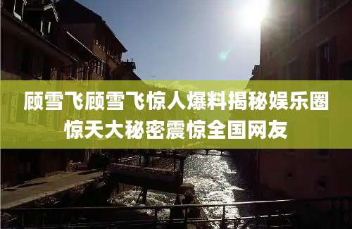 顾雪飞顾雪飞惊人爆料揭秘娱乐圈惊天大秘密震惊全国网友