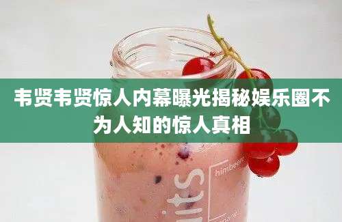 韦贤韦贤惊人内幕曝光揭秘娱乐圈不为人知的惊人真相