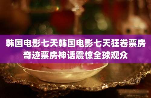韩国电影七天韩国电影七天狂卷票房奇迹票房神话震惊全球观众