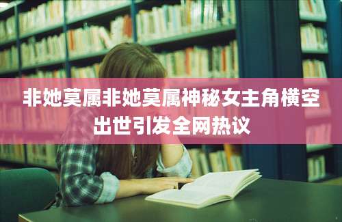 非她莫属非她莫属神秘女主角横空出世引发全网热议