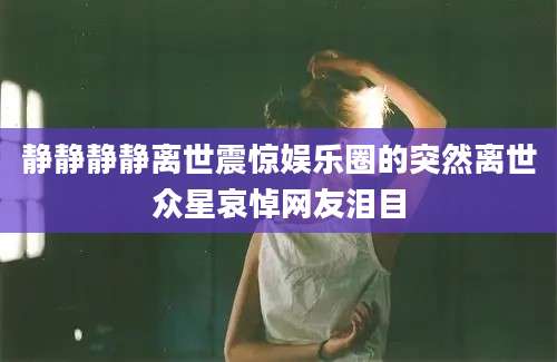 静静静静离世震惊娱乐圈的突然离世众星哀悼网友泪目