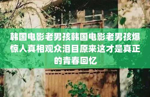 韩国电影老男孩韩国电影老男孩爆惊人真相观众泪目原来这才是真正的青春回忆