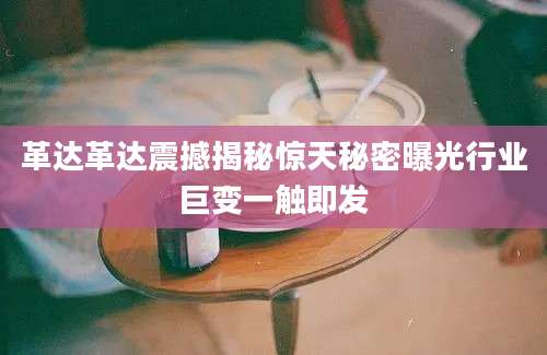 革达革达震撼揭秘惊天秘密曝光行业巨变一触即发