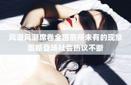 风潮风潮席卷全国前所未有的现象震撼登场社会热议不断