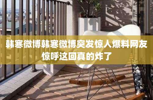 韩寒微博韩寒微博突发惊人爆料网友惊呼这回真的炸了