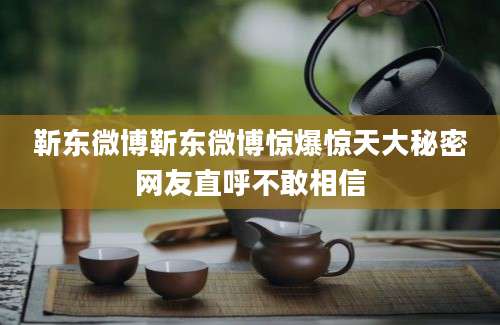 靳东微博靳东微博惊爆惊天大秘密网友直呼不敢相信