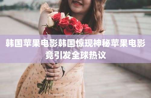 韩国苹果电影韩国惊现神秘苹果电影竟引发全球热议