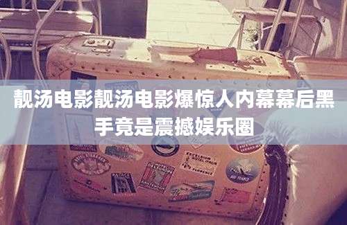 靓汤电影靓汤电影爆惊人内幕幕后黑手竟是震撼娱乐圈