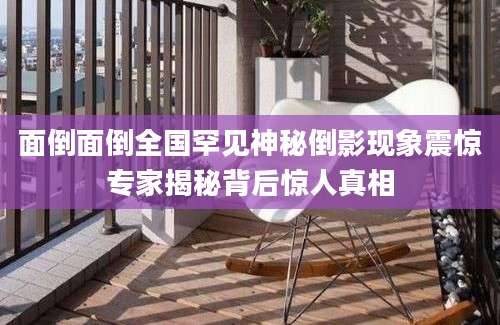 面倒面倒全国罕见神秘倒影现象震惊专家揭秘背后惊人真相